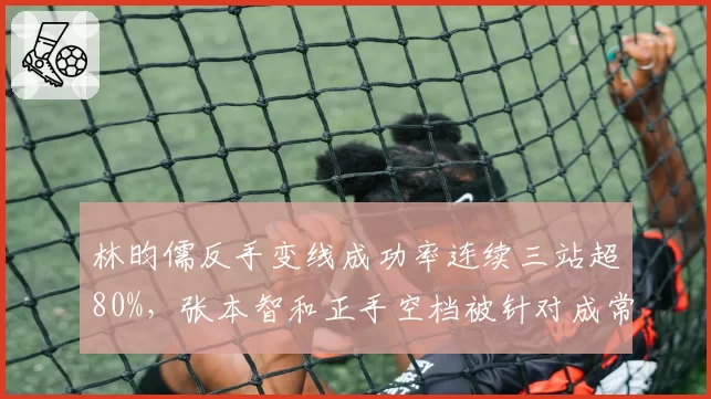 林昀儒反手变线成功率连续三站超80%,张本智和正手空档被针对成常态
