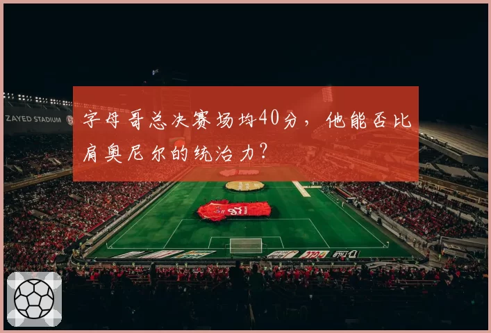 字母哥总决赛场均40分，他能否比肩奥尼尔的统治力？