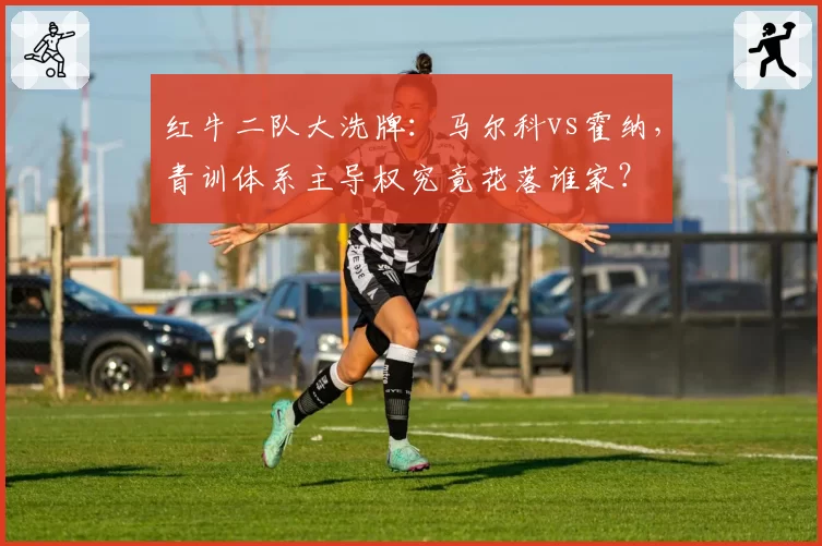 红牛二队大洗牌:马尔科vs霍纳,青训体系主导权究竟花落谁家?