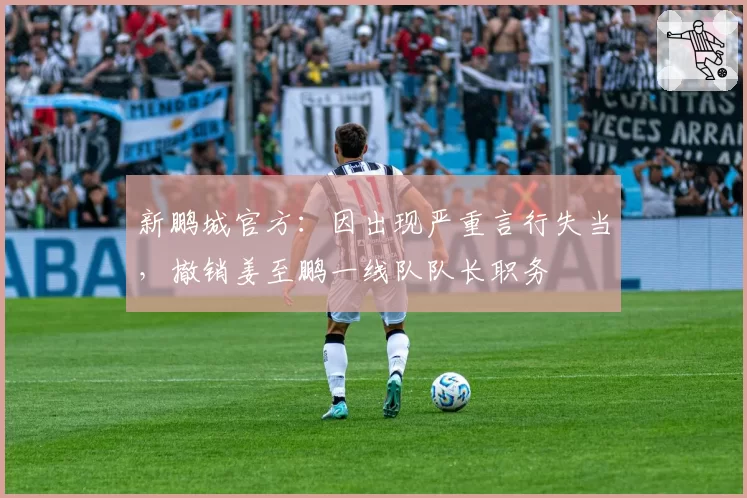 新鹏城官方:因出现严重言行失当,撤销姜至鹏一线队队长职务