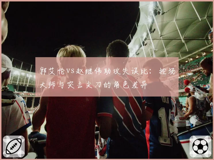 郭艾伦vs赵继伟助攻失误比：控场大师与突击尖刀的角色差异