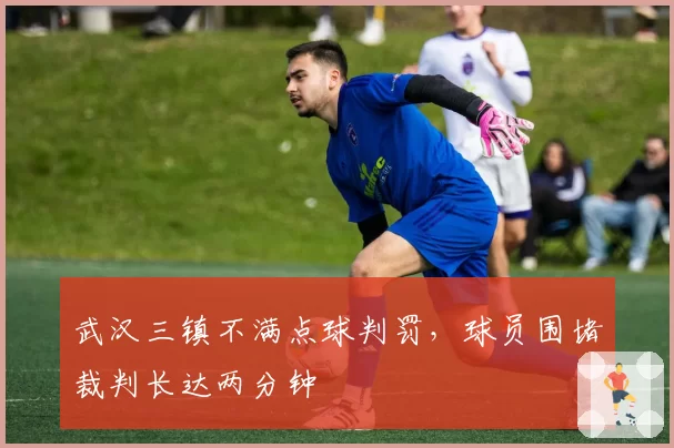 武汉三镇不满点球判罚，球员围堵裁判长达两分钟