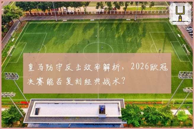 皇马防守反击效率解析，2026欧冠决赛能否复刻经典战术？