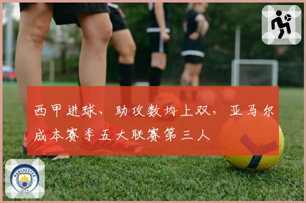 西甲进球、助攻数均上双，亚马尔成本赛季五大联赛第三人