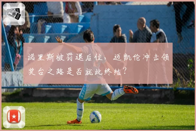 诺里斯被罚退后位，迈凯伦冲击领奖台之路是否就此终结？