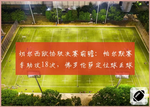 切尔西欧协联决赛前瞻:帕尔默赛季助攻18次,佛罗伦萨定位球丢球数意甲最多