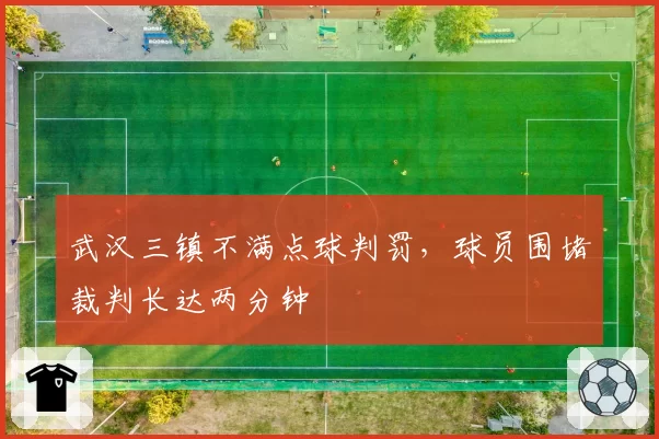 武汉三镇不满点球判罚，球员围堵裁判长达两分钟