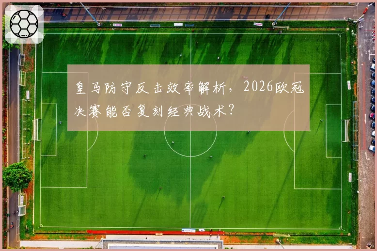 皇马防守反击效率解析，2026欧冠决赛能否复刻经典战术？