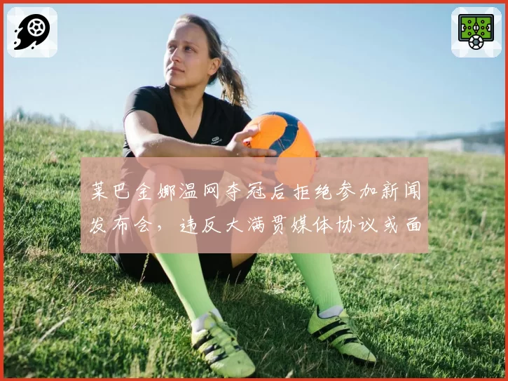 莱巴金娜温网夺冠后拒绝参加新闻发布会，违反大满贯媒体协议或面临处罚