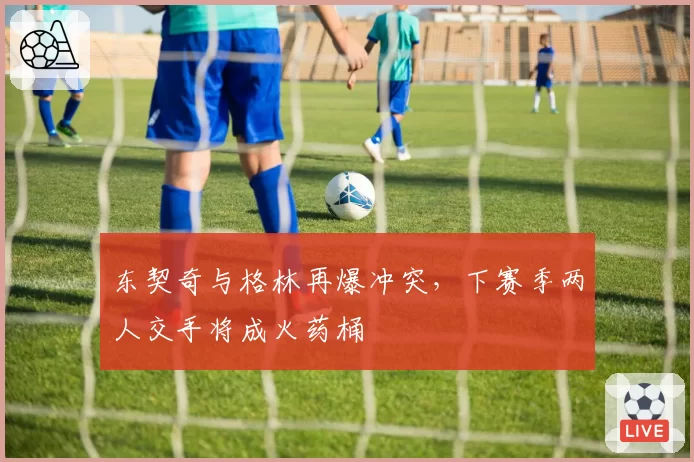东契奇与格林再爆冲突，下赛季两人交手将成火药桶