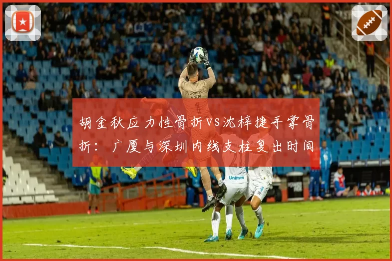 胡金秋应力性骨折vs沈梓捷手掌骨折：广厦与深圳内线支柱复出时间表