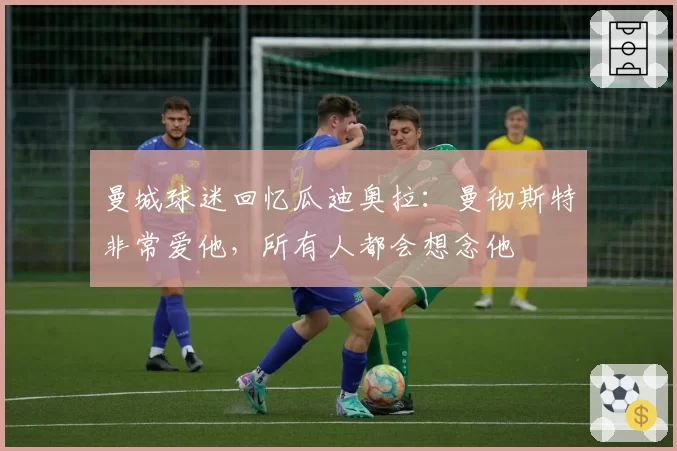 曼城球迷回忆瓜迪奥拉：曼彻斯特非常爱他，所有人都会想念他