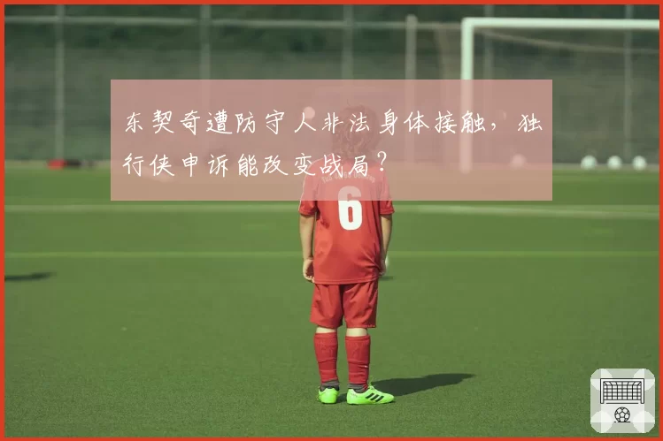 东契奇遭防守人非法身体接触，独行侠申诉能改变战局？