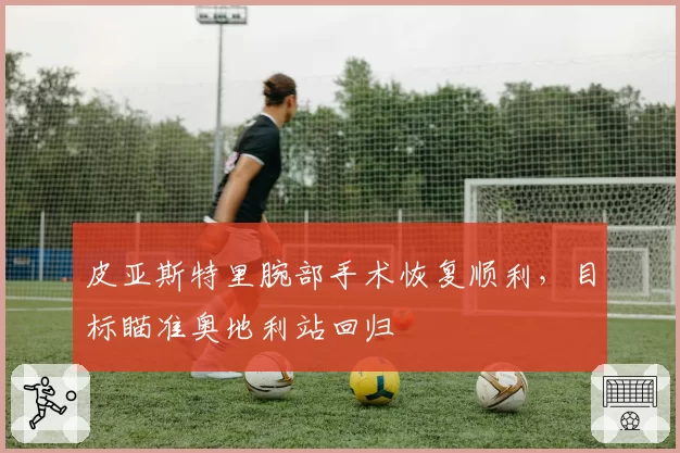 皮亚斯特里腕部手术恢复顺利，目标瞄准奥地利站回归