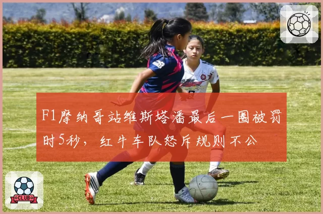 F1摩纳哥站维斯塔潘最后一圈被罚时5秒，红牛车队怒斥规则不公