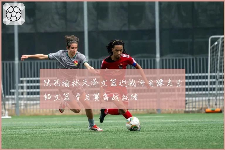 陕西榆林天泽女篮迎战河南豫光金铅女篮 季后赛备战就绪