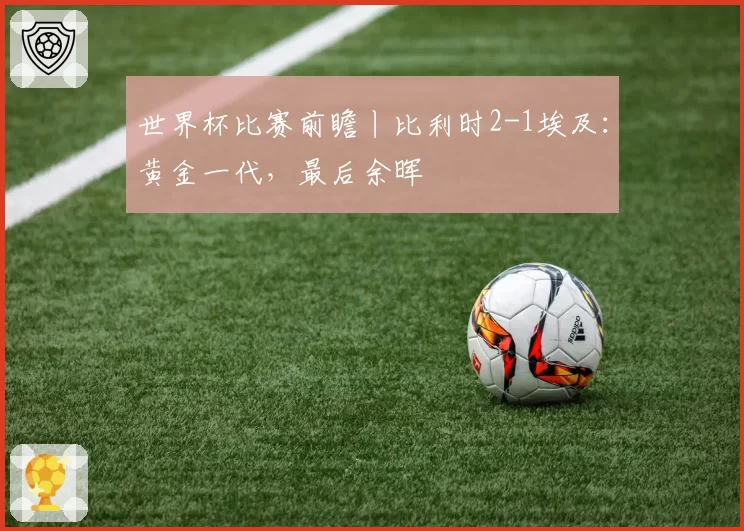 世界杯比赛前瞻丨比利时2-1埃及:黄金一代,最后余晖