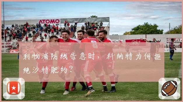 利物浦防线告急时，科纳特为何拒绝沙特肥约？