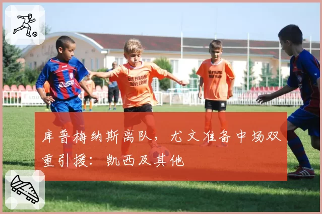 库普梅纳斯离队，尤文准备中场双重引援：凯西及其他