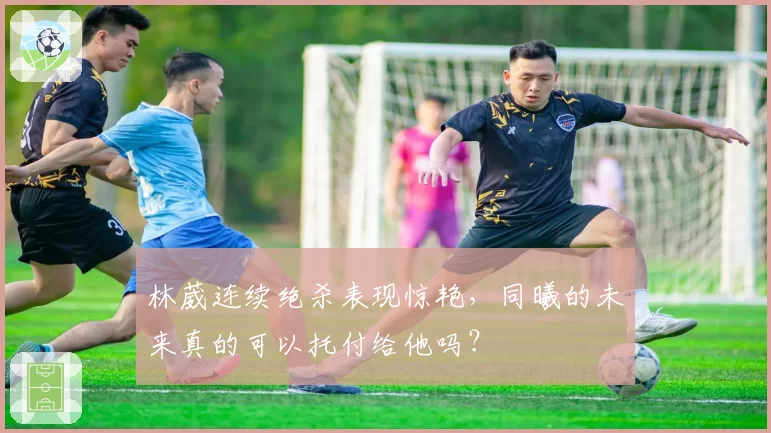 林葳连续绝杀表现惊艳,同曦的未来真的可以托付给他吗?