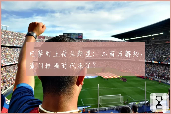 巴萨盯上荷兰新星：几百万解约，豪门捡漏时代来了？