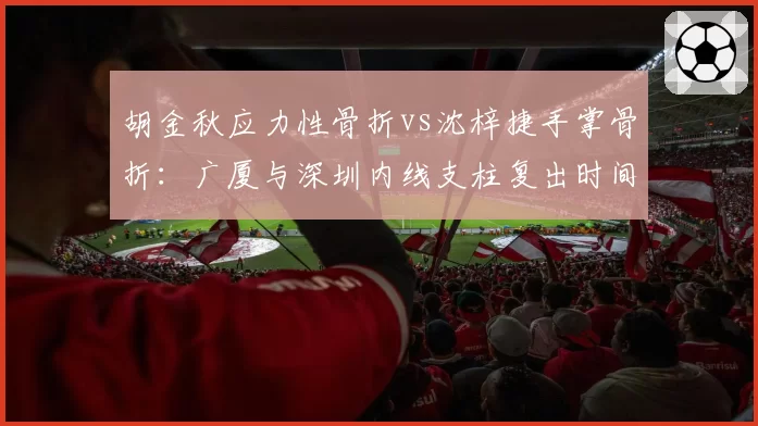 胡金秋应力性骨折vs沈梓捷手掌骨折:广厦与深圳内线支柱复出时间表