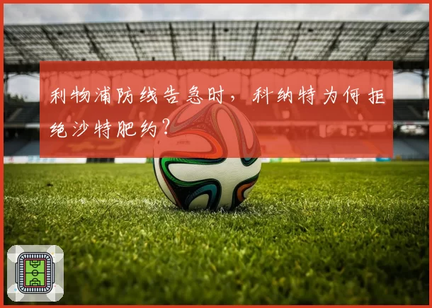 利物浦防线告急时，科纳特为何拒绝沙特肥约？