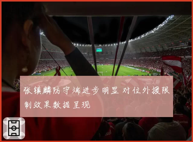 张镇麟防守端进步明显 对位外援限制效果数据呈现