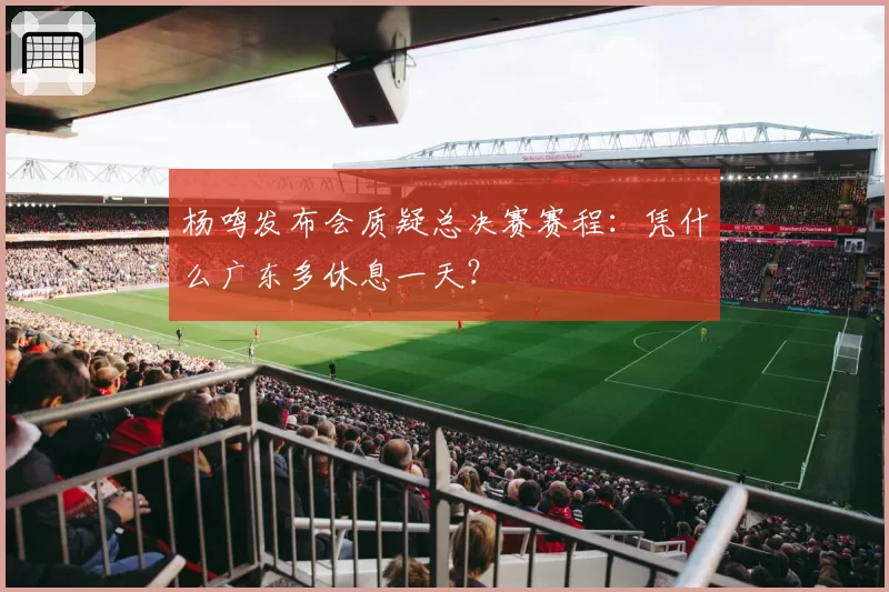 杨鸣发布会质疑总决赛赛程:凭什么广东多休息一天?
