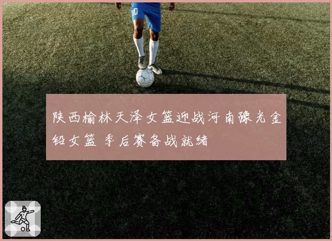 陕西榆林天泽女篮迎战河南豫光金铅女篮 季后赛备战就绪