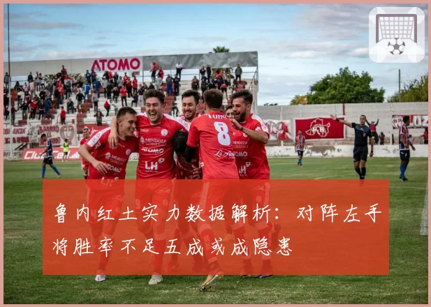 鲁内红土实力数据解析：对阵左手将胜率不足五成或成隐患