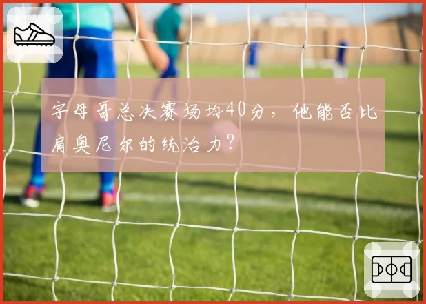 字母哥总决赛场均40分，他能否比肩奥尼尔的统治力？