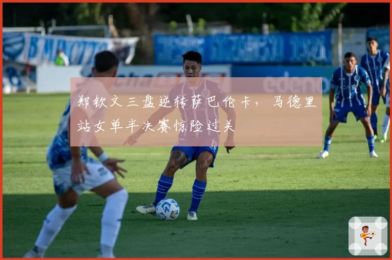郑钦文三盘逆转萨巴伦卡，马德里站女单半决赛惊险过关