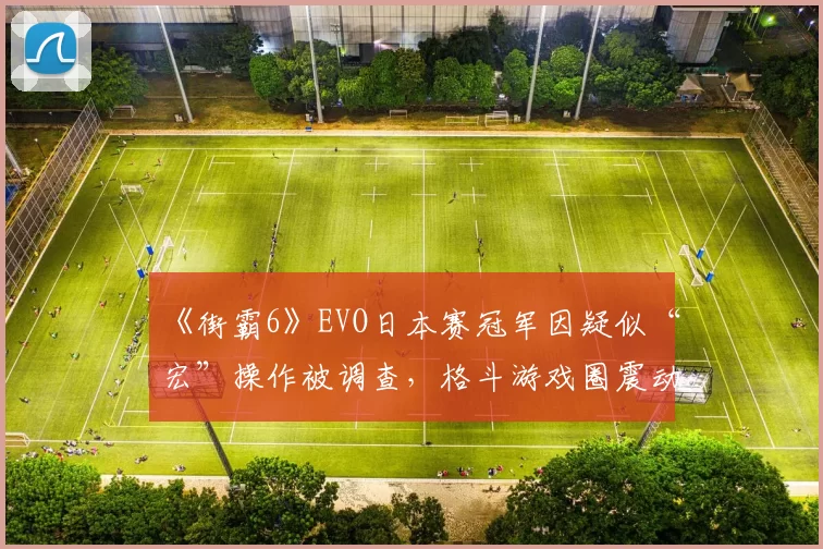 《街霸6》EVO日本赛冠军因疑似“宏”操作被调查，格斗游戏圈震动