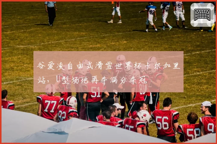 谷爱凌自由式滑雪世界杯卡尔加里站，U型场地再夺满分夺冠