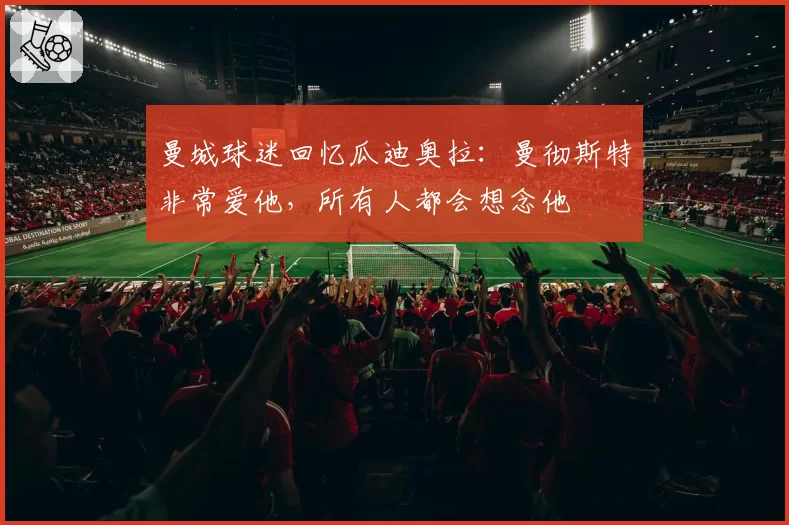 曼城球迷回忆瓜迪奥拉：曼彻斯特非常爱他，所有人都会想念他