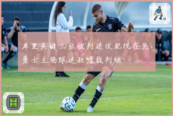 库里关键三分被判进攻犯规在先，勇士主场球迷狂嘘裁判组