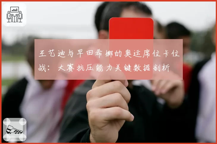 王艺迪与早田希娜的奥运席位卡位战：大赛抗压能力关键数据剖析