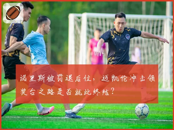 诺里斯被罚退后位，迈凯伦冲击领奖台之路是否就此终结？