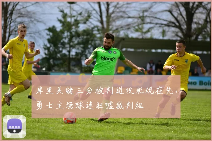 库里关键三分被判进攻犯规在先，勇士主场球迷狂嘘裁判组