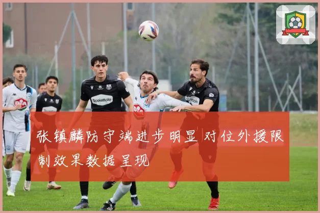 张镇麟防守端进步明显 对位外援限制效果数据呈现